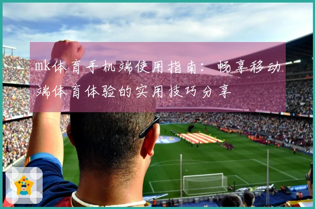 mk体育手机端使用指南:畅享移动端体育体验的实用技巧分享