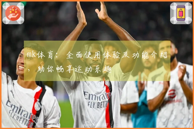 mk体育：全面使用体验及功能介绍，助你畅享运动乐趣