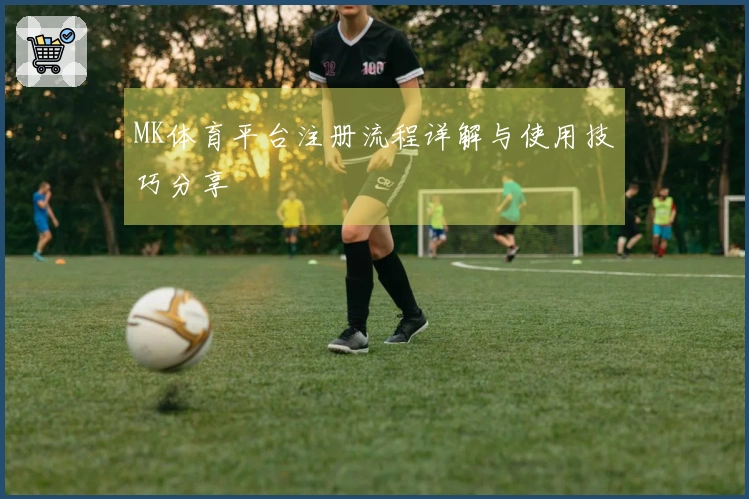 MK体育平台注册流程详解与使用技巧分享