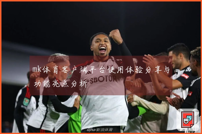 mk体育客户端平台使用体验分享与功能亮点分析