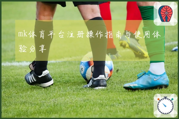 mk体育平台注册操作指南与使用体验分享