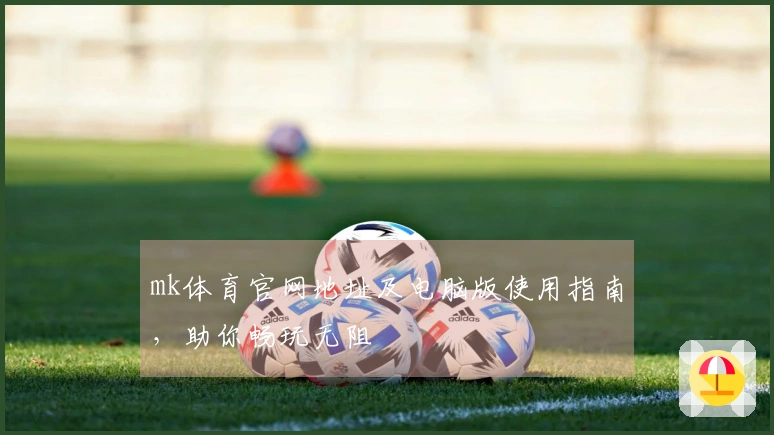 mk体育官网地址及电脑版使用指南，助你畅玩无阻