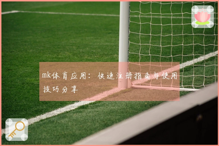 mk体育应用:快速注册指南与使用技巧分享