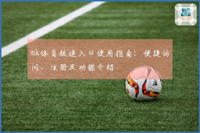 mk体育极速入口使用指南：便捷访问、注册及功能介绍