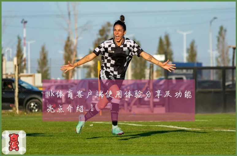 mk体育客户端使用体验分享及功能亮点介绍_1