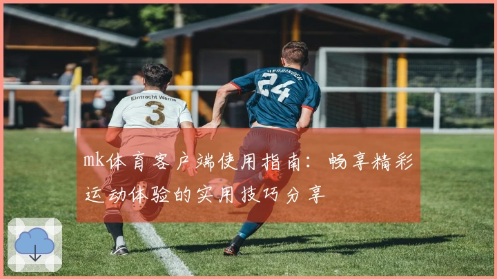 mk体育客户端使用指南：畅享精彩运动体验的实用技巧分享