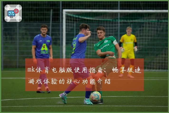 mk体育电脑版使用指南：畅享极速游戏体验的核心功能介绍