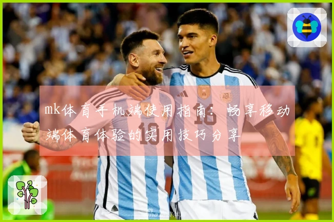 mk体育手机端使用指南：畅享移动端体育体验的实用技巧分享