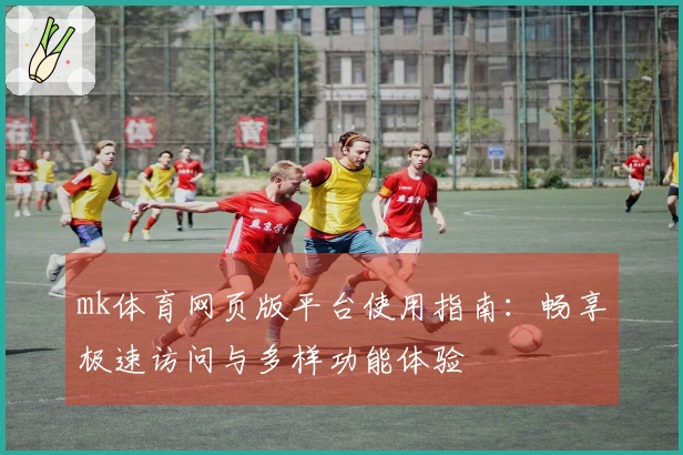 mk体育网页版平台使用指南:畅享极速访问与多样功能体验