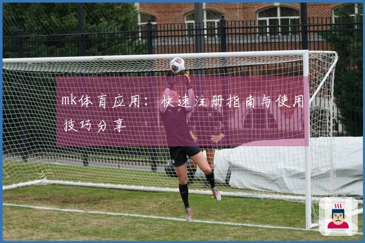 mk体育应用：快速注册指南与使用技巧分享
