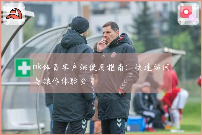 mk体育客户端使用指南：快速访问与操作体验分享