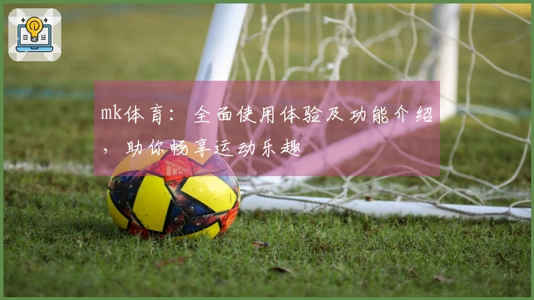 mk体育：全面使用体验及功能介绍，助你畅享运动乐趣
