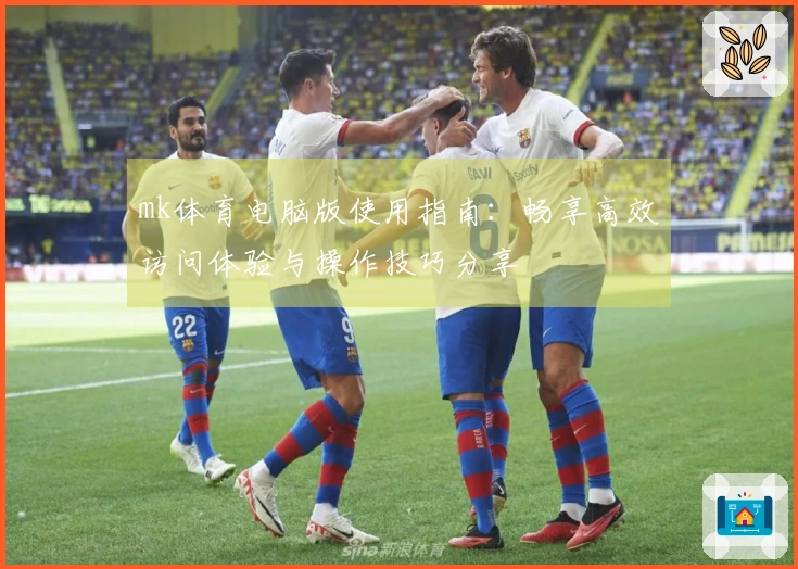 mk体育电脑版使用指南：畅享高效访问体验与操作技巧分享