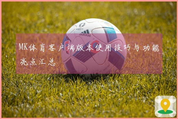 MK体育客户端版本使用技巧与功能亮点汇总
