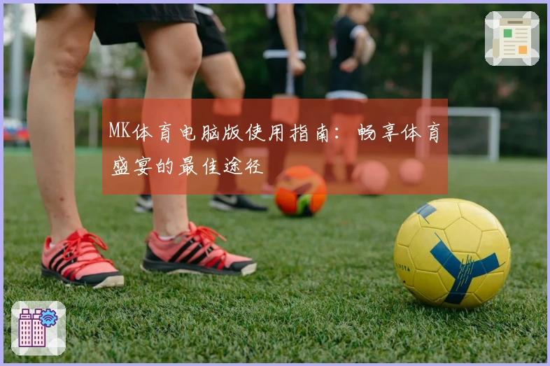 MK体育电脑版使用指南：畅享体育盛宴的最佳途径