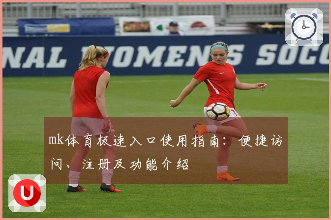 mk体育极速入口使用指南：便捷访问、注册及功能介绍