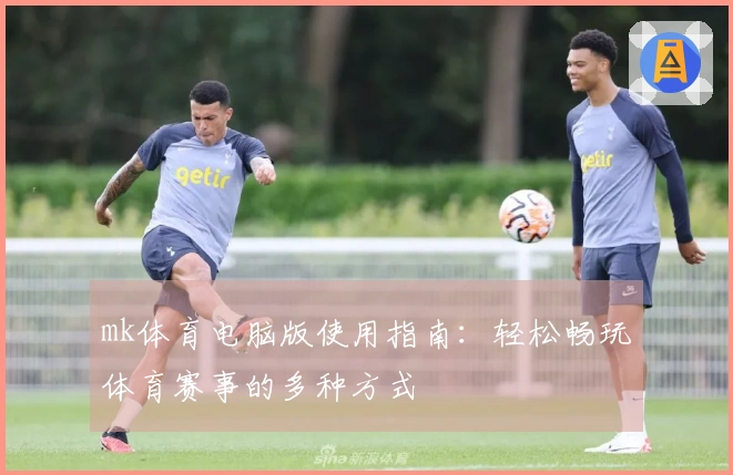 mk体育电脑版使用指南:轻松畅玩体育赛事的多种方式