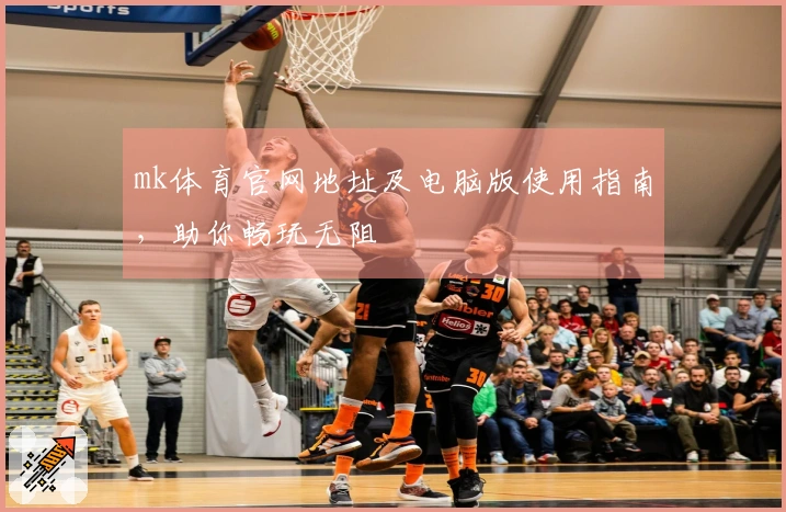 mk体育官网地址及电脑版使用指南，助你畅玩无阻