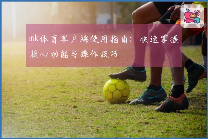 mk体育客户端使用指南：快速掌握核心功能与操作技巧