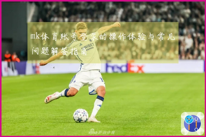 mk体育账号登录的操作体验与常见问题解答指南