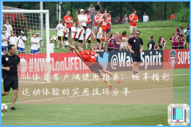 mk体育客户端使用指南：畅享精彩运动体验的实用技巧分享