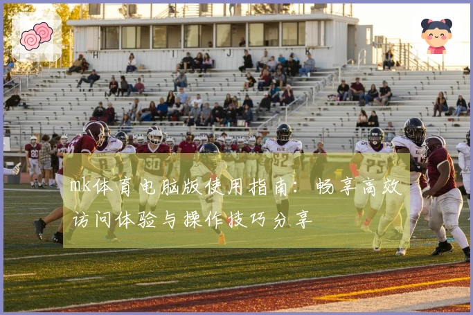 mk体育电脑版使用指南：畅享高效访问体验与操作技巧分享